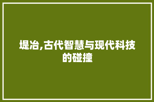堤冶,古代智慧与现代科技的碰撞
