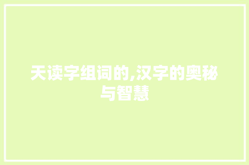 天读字组词的,汉字的奥秘与智慧