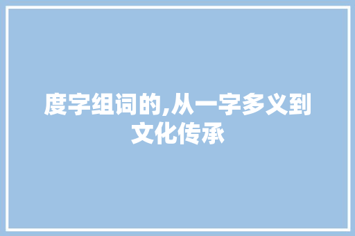 度字组词的,从一字多义到文化传承