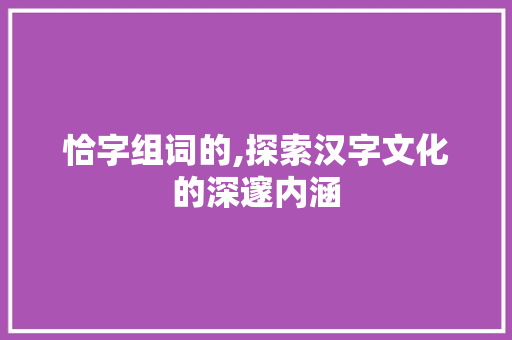 恰字组词的,探索汉字文化的深邃内涵