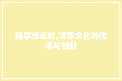 拆字组词的,汉字文化的传承与创新