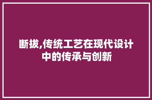 断拔,传统工艺在现代设计中的传承与创新