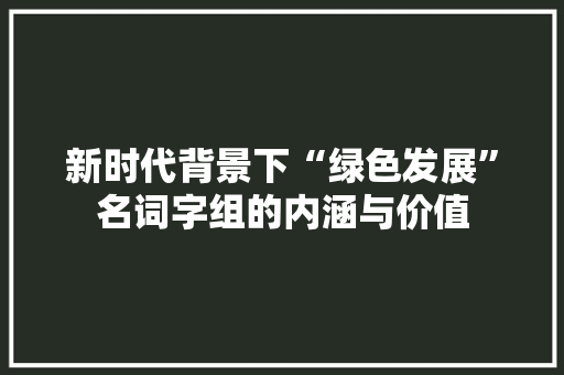 新时代背景下“绿色发展”名词字组的内涵与价值 成语大全
