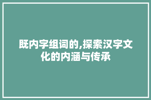 既内字组词的,探索汉字文化的内涵与传承