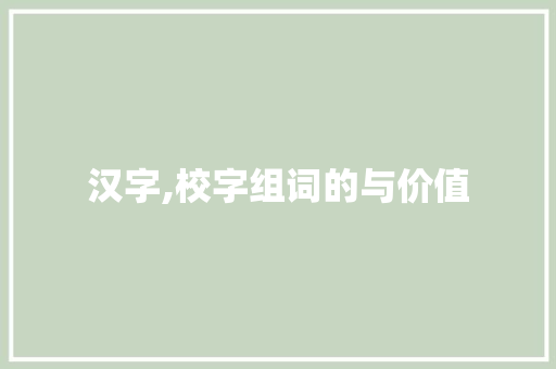 汉字,校字组词的与价值