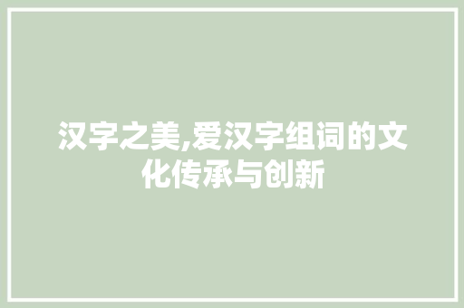 汉字之美,爱汉字组词的文化传承与创新
