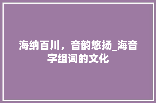 海纳百川，音韵悠扬_海音字组词的文化