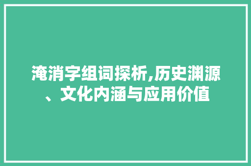 淹消字组词探析,历史渊源、文化内涵与应用价值