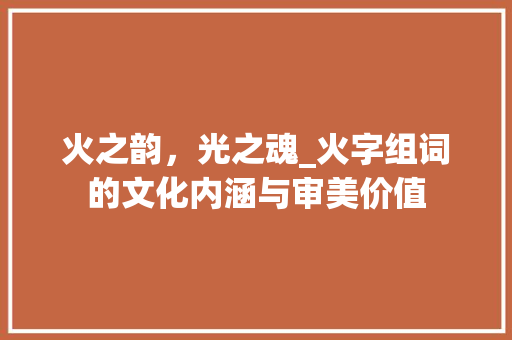火之韵，光之魂_火字组词的文化内涵与审美价值