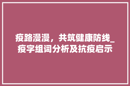 疫路漫漫，共筑健康防线_疫字组词分析及抗疫启示