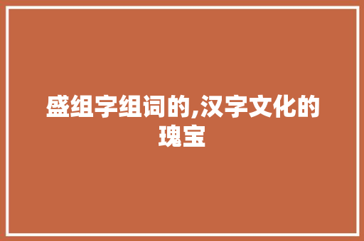 盛组字组词的,汉字文化的瑰宝