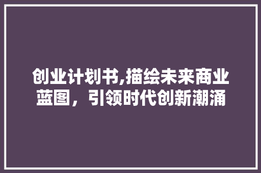 创业计划书,描绘未来商业蓝图，引领时代创新潮涌