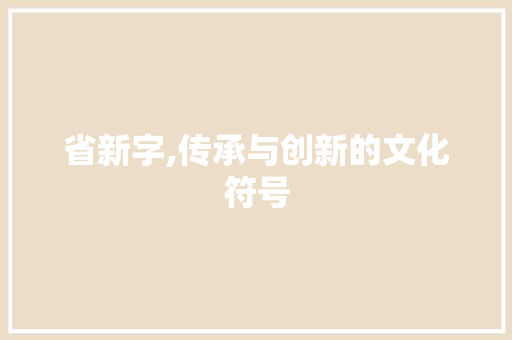 省新字,传承与创新的文化符号