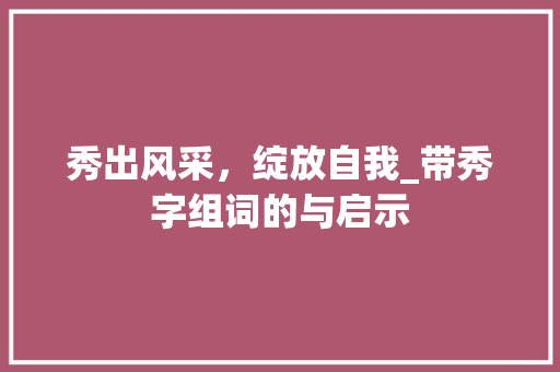 秀出风采，绽放自我_带秀字组词的与启示