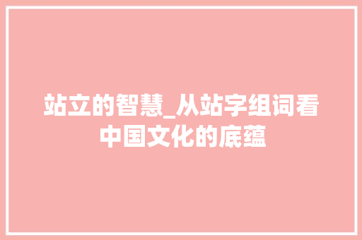 站立的智慧_从站字组词看中国文化的底蕴