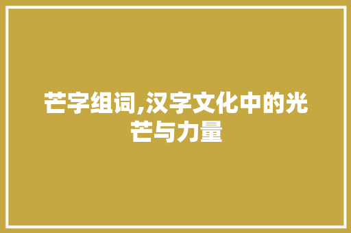 芒字组词,汉字文化中的光芒与力量