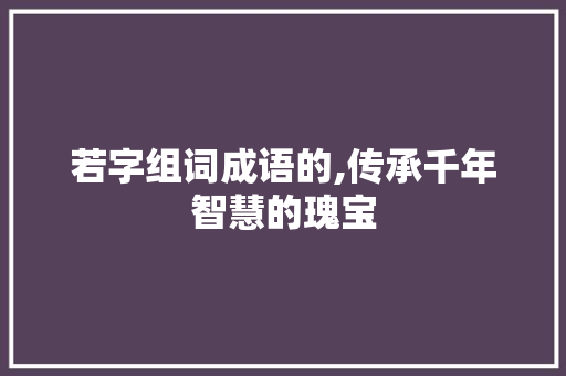 若字组词成语的,传承千年智慧的瑰宝