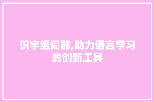 识字组词器,助力语言学习的创新工具