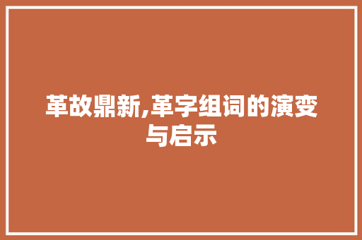 革故鼎新,革字组词的演变与启示 名人名言