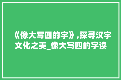 《像大写四的字》,探寻汉字文化之美_像大写四的字读什么意思