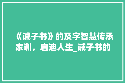 《诫子书》的及字智慧传承家训，启迪人生_诫子书的及字是什么意思