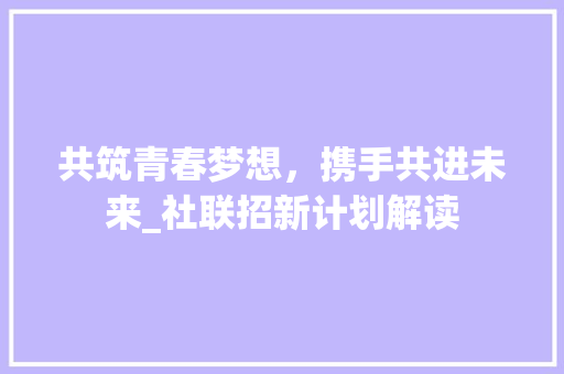 共筑青春梦想，携手共进未来_社联招新计划解读