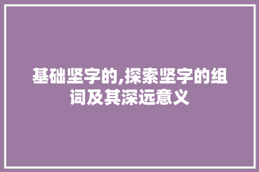 基础坚字的,探索坚字的组词及其深远意义 名人名言