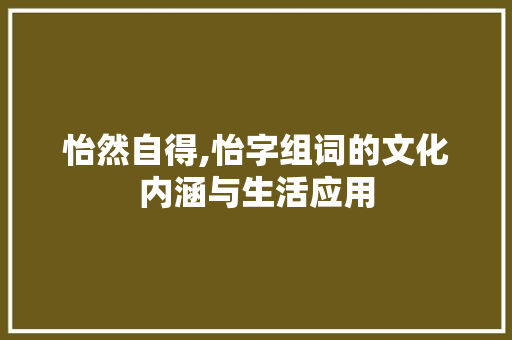 怡然自得,怡字组词的文化内涵与生活应用 工作总结