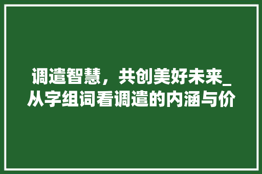 调遣智慧，共创美好未来_从字组词看调遣的内涵与价值 诗词鉴赏