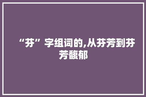 “芬”字组词的,从芬芳到芬芳馥郁 成语大全