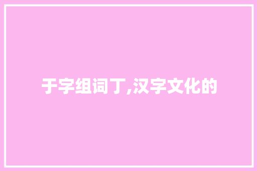 于字组词丁,汉字文化的 工作计划