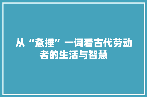 从“惫捶”一词看古代劳动者的生活与智慧