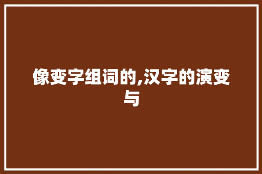 像变字组词的,汉字的演变与 名人名言