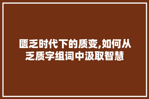 匮乏时代下的质变,如何从乏质字组词中汲取智慧 个人简历