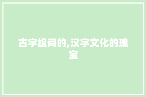 古字组词的,汉字文化的瑰宝
