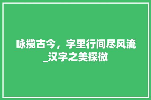 咏揽古今，字里行间尽风流_汉字之美探微