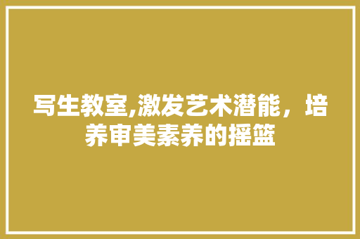 写生教室,激发艺术潜能，培养审美素养的摇篮
