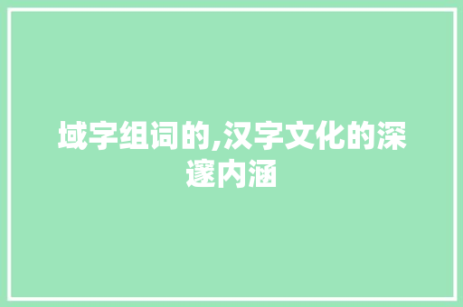 域字组词的,汉字文化的深邃内涵
