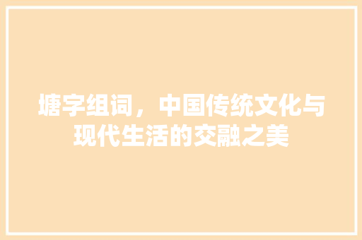 塘字组词，中国传统文化与现代生活的交融之美