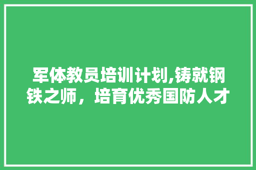 军体教员培训计划,铸就钢铁之师，培育优秀国防人才
