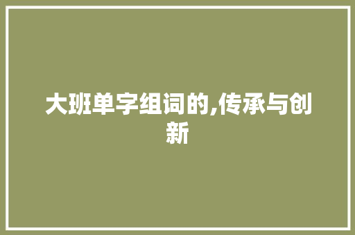 大班单字组词的,传承与创新