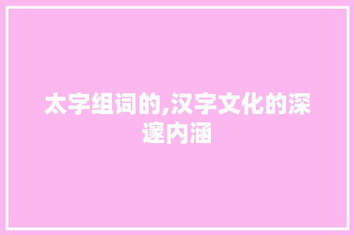 太字组词的,汉字文化的深邃内涵