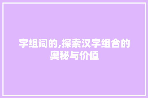 字组词的,探索汉字组合的奥秘与价值 个人简历