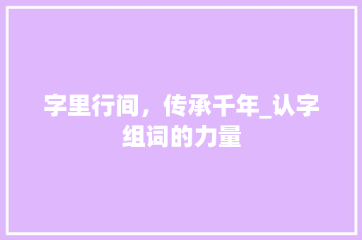 字里行间，传承千年_认字组词的力量