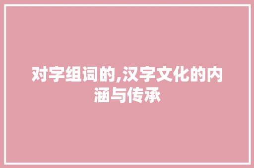 对字组词的,汉字文化的内涵与传承