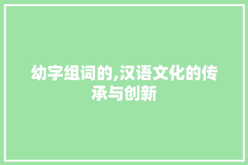 幼字组词的,汉语文化的传承与创新