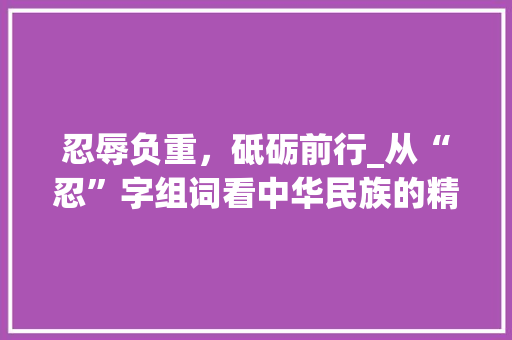 忍辱负重，砥砺前行_从“忍”字组词看中华民族的精神底蕴