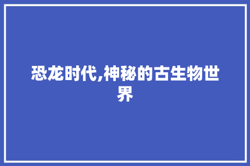 恐龙时代,神秘的古生物世界
