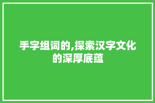 手字组词的,探索汉字文化的深厚底蕴