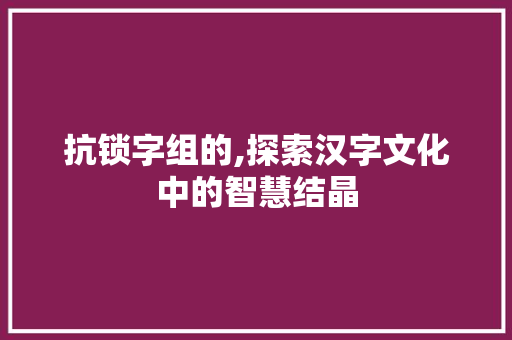 抗锁字组的,探索汉字文化中的智慧结晶